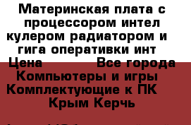 Материнская плата с процессором интел кулером радиатором и 4 гига оперативки инт › Цена ­ 1 000 - Все города Компьютеры и игры » Комплектующие к ПК   . Крым,Керчь